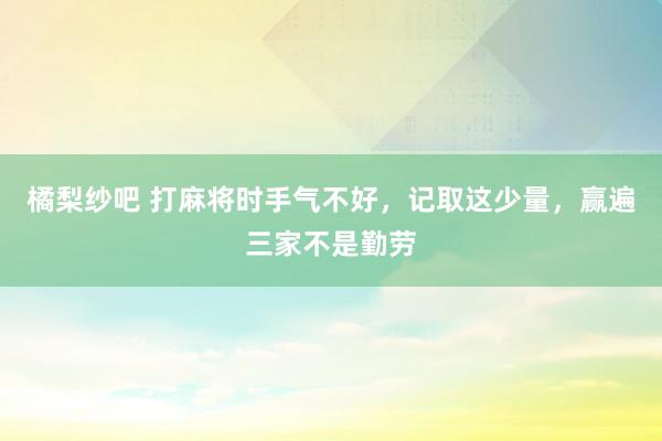 橘梨纱吧 打麻将时手气不好，记取这少量，赢遍三家不是勤劳