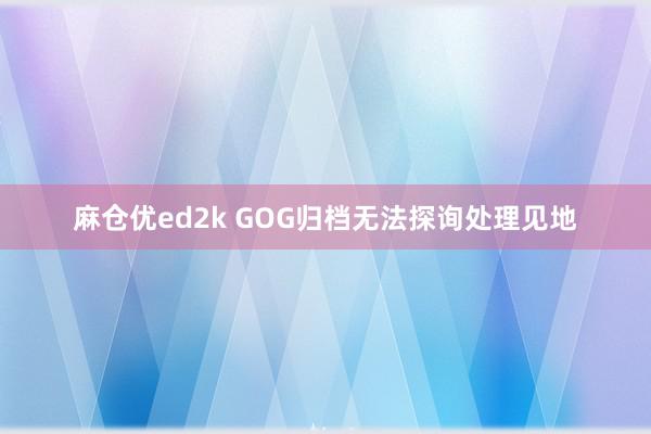 麻仓优ed2k GOG归档无法探询处理见地