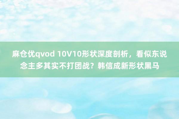 麻仓优qvod 10V10形状深度剖析，看似东说念主多其实不打团战？韩信成新形状黑马