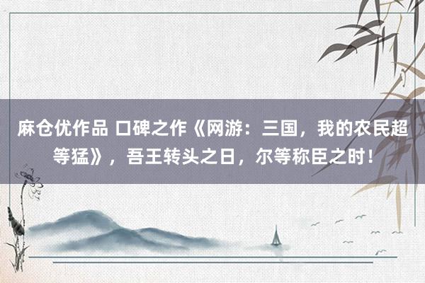 麻仓优作品 口碑之作《网游：三国，我的农民超等猛》，吾王转头之日，尔等称臣之时！