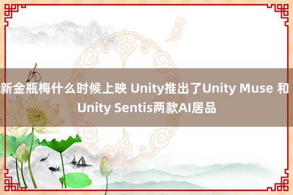 新金瓶梅什么时候上映 Unity推出了Unity Muse 和 Unity Sentis两款AI居品