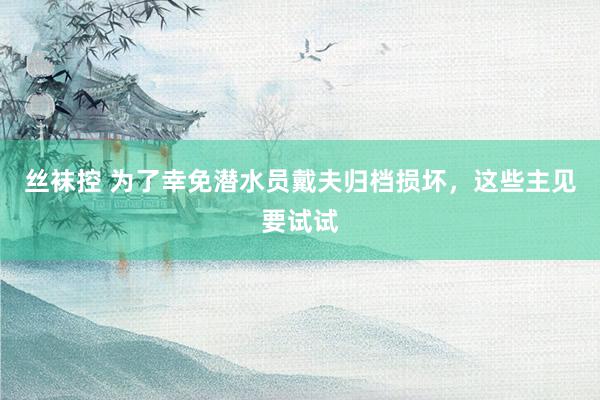 丝袜控 为了幸免潜水员戴夫归档损坏，这些主见要试试