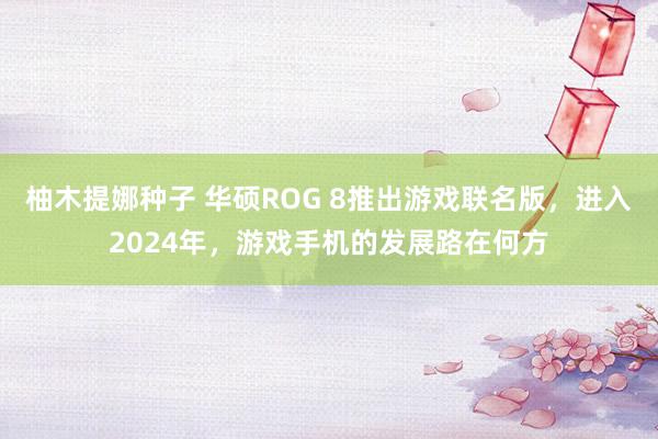 柚木提娜种子 华硕ROG 8推出游戏联名版，进入2024年，游戏手机的发展路在何方