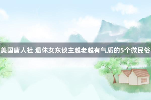 美国唐人社 退休女东谈主越老越有气质的5个微民俗