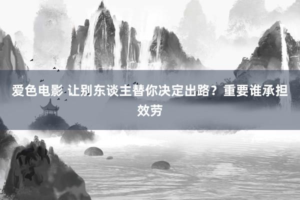 爱色电影 让别东谈主替你决定出路？重要谁承担效劳