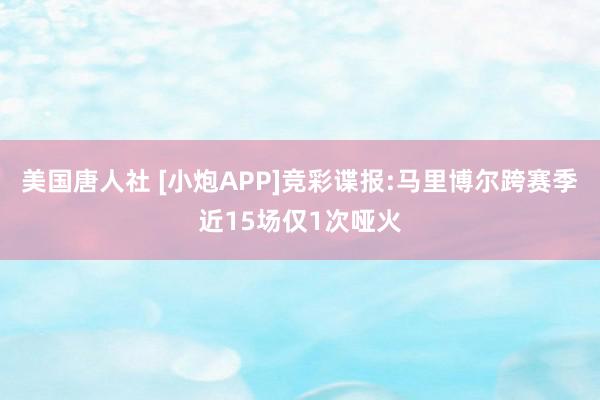 美国唐人社 [小炮APP]竞彩谍报:马里博尔跨赛季近15场仅1次哑火