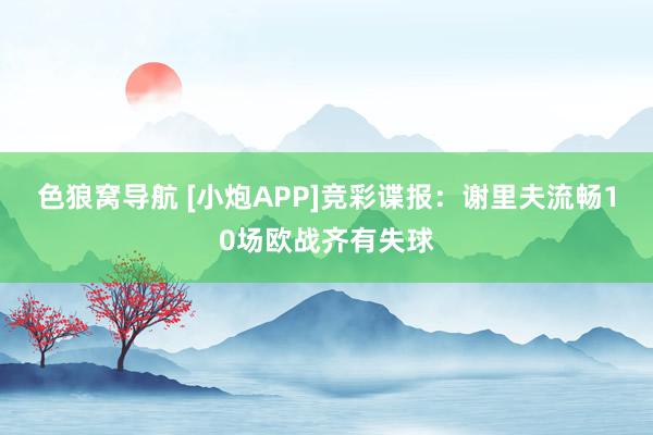 色狼窝导航 [小炮APP]竞彩谍报：谢里夫流畅10场欧战齐有失球