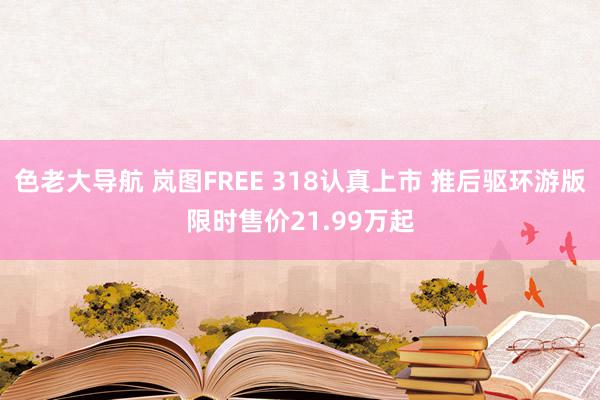 色老大导航 岚图FREE 318认真上市 推后驱环游版限时售价21.99万起