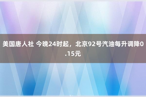 美国唐人社 今晚24时起，北京92号汽油每升调降0.15元