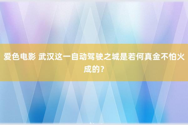 爱色电影 武汉这一自动驾驶之城是若何真金不怕火成的？