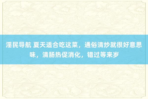 淫民导航 夏天适合吃这菜，通俗清炒就很好意思味，清肠热促消化，错过等来岁