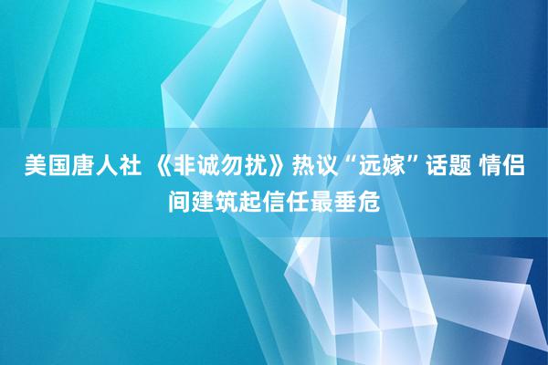 美国唐人社 《非诚勿扰》热议“远嫁”话题 情侣间建筑起信任最垂危