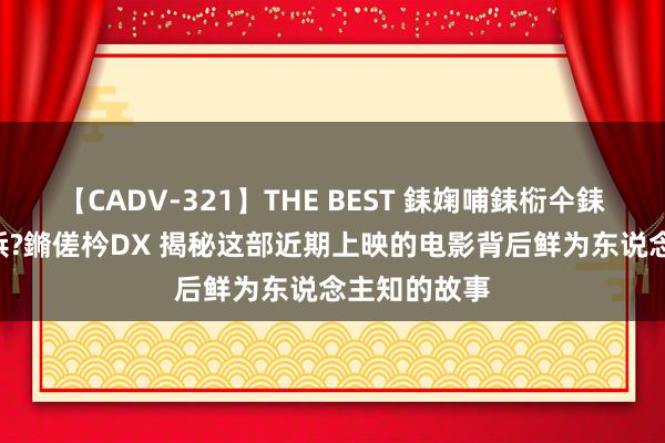 【CADV-321】THE BEST 銇婅哺銇椼仐銇俱仚銆?50浜?鏅傞枔DX 揭秘这部近期上映的电影背后鲜为东说念主知的故事