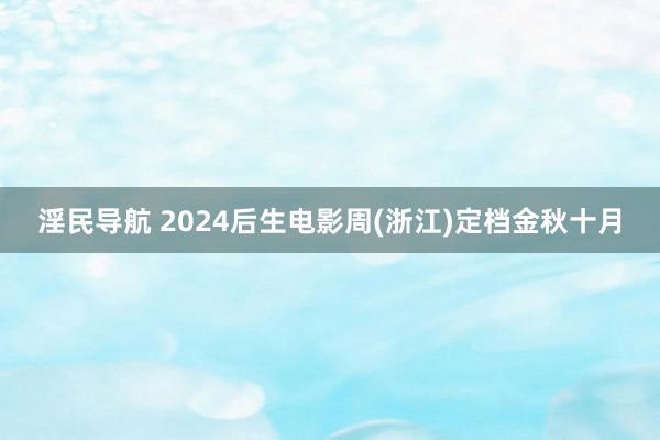 淫民导航 2024后生电影周(浙江)定档金秋十月