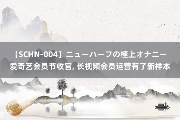 【SCHN-004】ニューハーフの極上オナニー 爱奇艺会员节收官, 长视频会员运营有了新样本