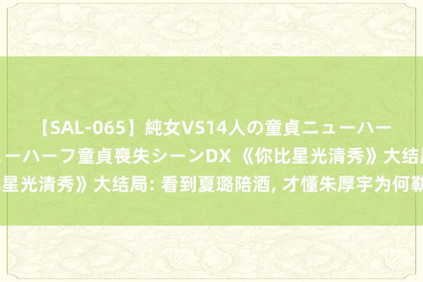 【SAL-065】純女VS14人の童貞ニューハーフ 二度と見れないニューハーフ童貞喪失シーンDX 《你比星光清秀》大结局: 看到夏璐陪酒, 才懂朱厚宇为何勒索纪星