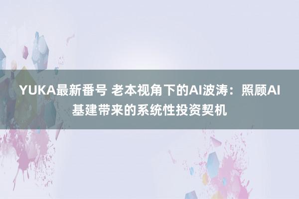 YUKA最新番号 老本视角下的AI波涛：照顾AI基建带来的系统性投资契机