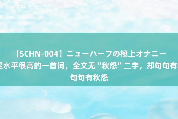 【SCHN-004】ニューハーフの極上オナニー 李煜水平很高的一首词，全文无“秋怨”二字，却句句有秋怨