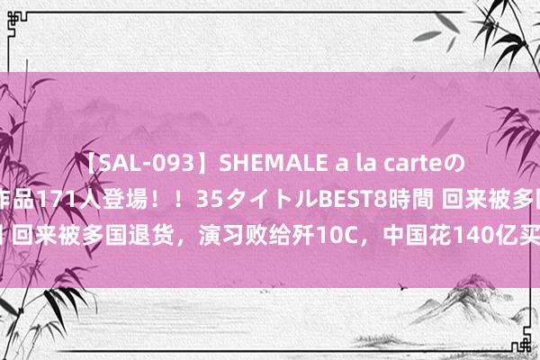 【SAL-093】SHEMALE a la carteの歴史 2008～2011 国内作品171人登場！！35タイトルBEST8時間 回来被多国退货，演习败给歼10C，中国花140亿买的苏35还有啥用？