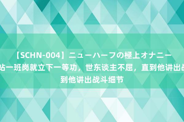 【SCHN-004】ニューハーフの極上オナニー 他因多站一班岗就立下一等功，世东谈主不屈，直到他讲出战斗细节