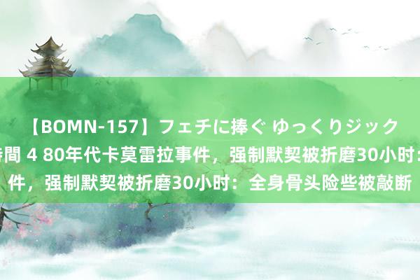 【BOMN-157】フェチに捧ぐ ゆっくりジックリめりこむ乳揉み 4時間 4 80年代卡莫雷拉事件，强制默契被折磨30小时：全身骨头险些被敲断