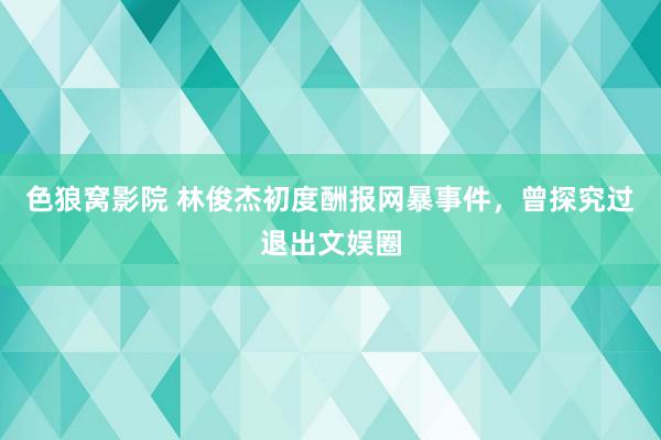 色狼窝影院 林俊杰初度酬报网暴事件，曾探究过退出文娱圈