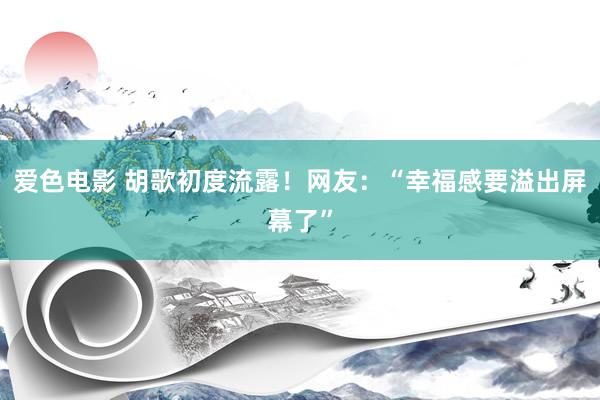 爱色电影 胡歌初度流露！网友：“幸福感要溢出屏幕了”