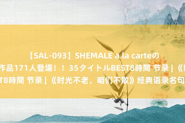 【SAL-093】SHEMALE a la carteの歴史 2008～2011 国内作品171人登場！！35タイトルBEST8時間 节录 | 《时光不老，咱们不散》经典语录名句，栏杆玉砌