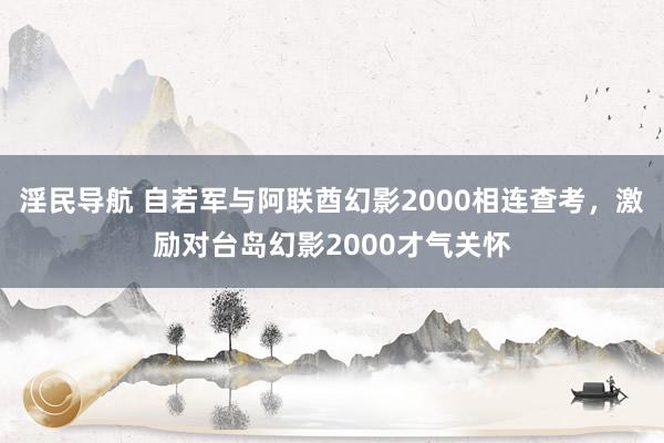 淫民导航 自若军与阿联酋幻影2000相连查考，激励对台岛幻影2000才气关怀