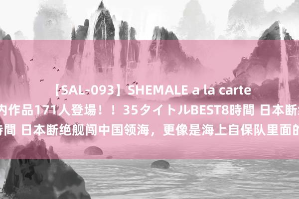 【SAL-093】SHEMALE a la carteの歴史 2008～2011 国内作品171人登場！！35タイトルBEST8時間 日本断绝舰闯中国领海，更像是海上自保队里面的独走，没脸又烦闷