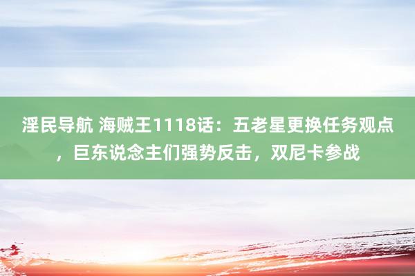 淫民导航 海贼王1118话：五老星更换任务观点，巨东说念主们强势反击，双尼卡参战