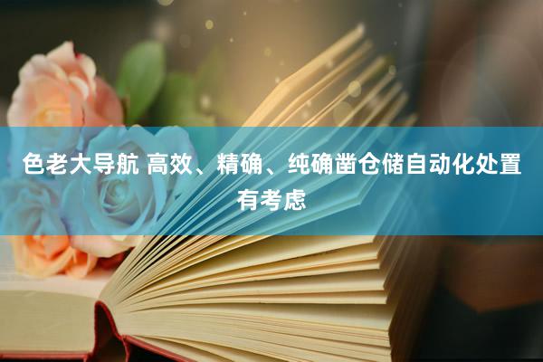 色老大导航 高效、精确、纯确凿仓储自动化处置有考虑