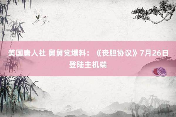 美国唐人社 舅舅党爆料：《丧胆协议》7月26日登陆主机端