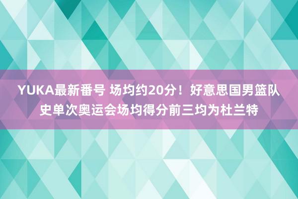 YUKA最新番号 场均约20分！好意思国男篮队史单次奥运会场均得分前三均为杜兰特