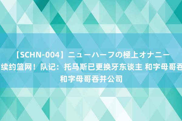 【SCHN-004】ニューハーフの極上オナニー 可提前续约篮网！队记：托马斯已更换牙东谈主 和字母哥吞并公司