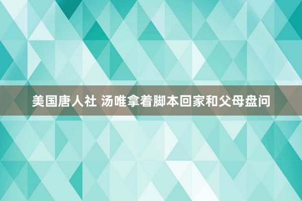 美国唐人社 汤唯拿着脚本回家和父母盘问