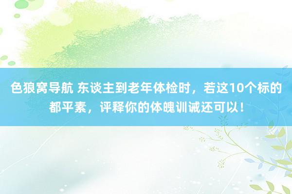 色狼窝导航 东谈主到老年体检时，若这10个标的都平素，评释你的体魄训诫还可以！