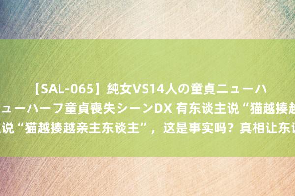 【SAL-065】純女VS14人の童貞ニューハーフ 二度と見れないニューハーフ童貞喪失シーンDX 有东谈主说“猫越揍越亲主东谈主”，这是事实吗？真相让东谈主哭笑不得