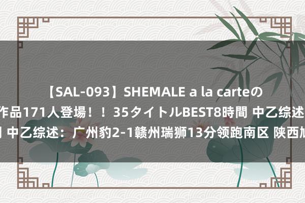 【SAL-093】SHEMALE a la carteの歴史 2008～2011 国内作品171人登場！！35タイトルBEST8時間 中乙综述：广州豹2-1赣州瑞狮13分领跑南区 陕西鸠合输球近5轮3败