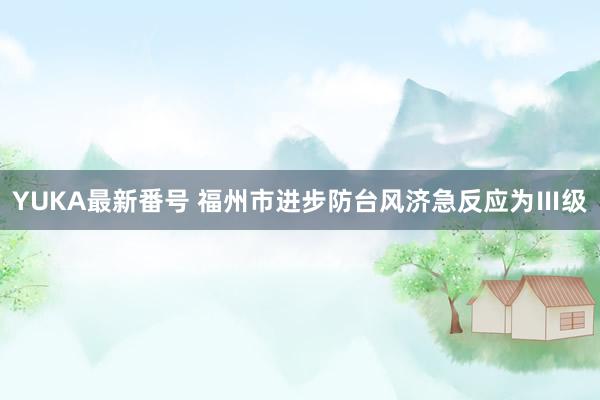 YUKA最新番号 福州市进步防台风济急反应为Ⅲ级