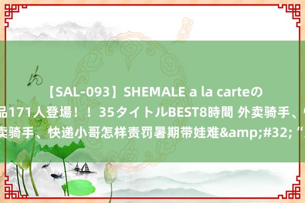 【SAL-093】SHEMALE a la carteの歴史 2008～2011 国内作品171人登場！！35タイトルBEST8時間 外卖骑手、快递小哥怎样责罚暑期带娃难&#32;“爱心托管班”了解一下