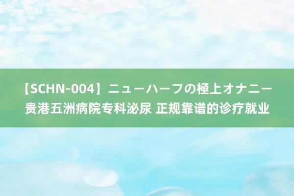 【SCHN-004】ニューハーフの極上オナニー 贵港五洲病院专科泌尿 正规靠谱的诊疗就业