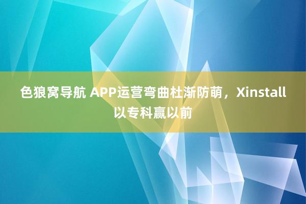 色狼窝导航 APP运营弯曲杜渐防萌，Xinstall以专科赢以前