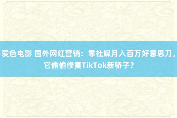 爱色电影 国外网红营销：靠社媒月入百万好意思刀，它偷偷修复TikTok新骄子？