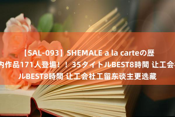 【SAL-093】SHEMALE a la carteの歴史 2008～2011 国内作品171人登場！！35タイトルBEST8時間 让工会社工留东谈主更选藏