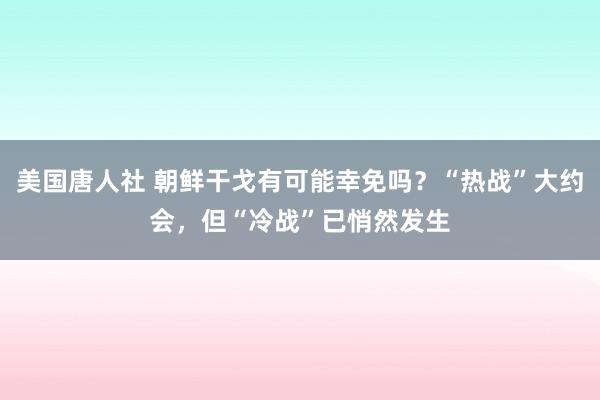 美国唐人社 朝鲜干戈有可能幸免吗？“热战”大约会，但“冷战”已悄然发生