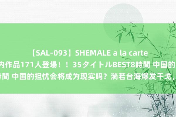 【SAL-093】SHEMALE a la carteの歴史 2008～2011 国内作品171人登場！！35タイトルBEST8時間 中国的担忧会将成为现实吗？淌若台海爆发干戈，中国将会危机四伏