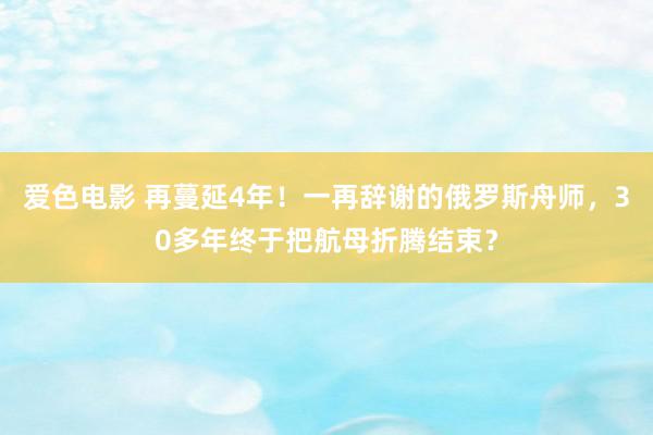 爱色电影 再蔓延4年！一再辞谢的俄罗斯舟师，30多年终于把航母折腾结束？