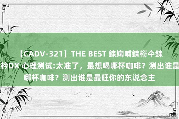 【CADV-321】THE BEST 銇婅哺銇椼仐銇俱仚銆?50浜?鏅傞枔DX 心理测试:太准了，最想喝哪杯咖啡？测出谁是最旺你的东说念主