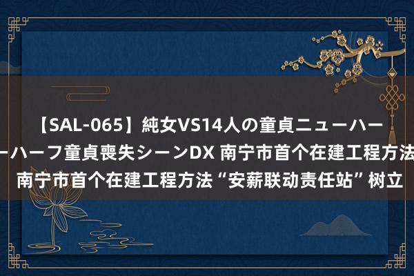 【SAL-065】純女VS14人の童貞ニューハーフ 二度と見れないニューハーフ童貞喪失シーンDX 南宁市首个在建工程方法“安薪联动责任站”树立